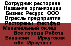 Сотрудник ресторана › Название организации ­ Бизнес Ресурс, ООО › Отрасль предприятия ­ Рестораны, фастфуд › Минимальный оклад ­ 24 000 - Все города Работа » Вакансии   . Иркутская обл.,Иркутск г.